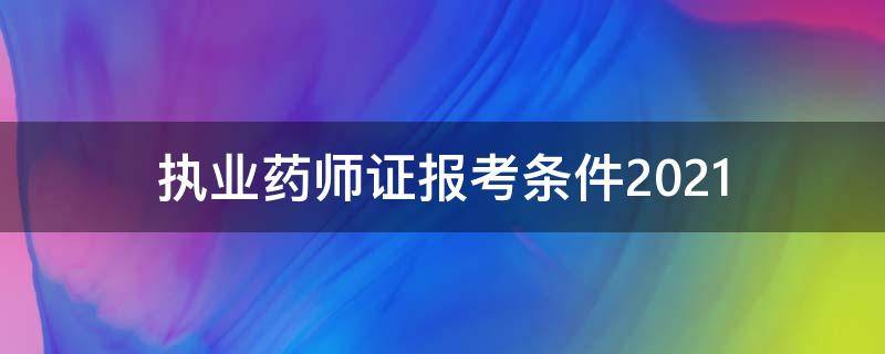 执业药师证报考条件2021（执业药师证报考条件2019）