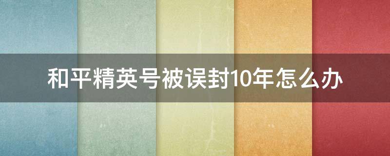 和平精英号被误封10年怎么办 和平精英误封10年帐号怎么申诉