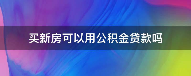 买新房可以用公积金贷款吗 新买的公积金可以贷款吗