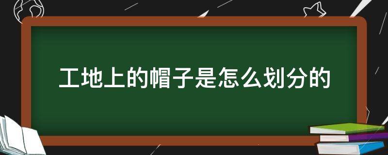 工地上的帽子是怎么划分的（工地的帽子怎么区分）