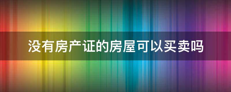 没有房产证的房屋可以买卖吗（房子没有房产证可以买卖嘛）