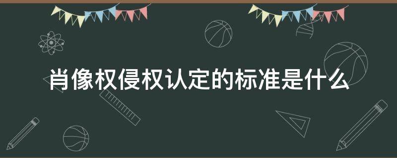 肖像权侵权认定的标准是什么（肖像权侵权认定的标准是什么2021）