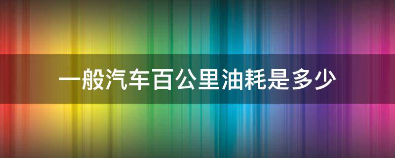 一般汽车百公里油耗是多少 一般的车百公里油耗是多少