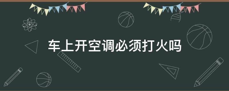 车上开空调必须打火吗 车里的空调是不是要打火才能开