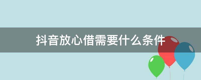 抖音放心借需要什么条件（抖音放心借要求高不高）