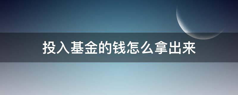 投入基金的钱怎么拿出来（投入基金的钱怎么取出来）