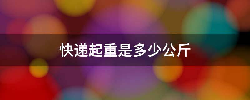 快递起重是多少公斤 快递起重是多少公斤多少钱