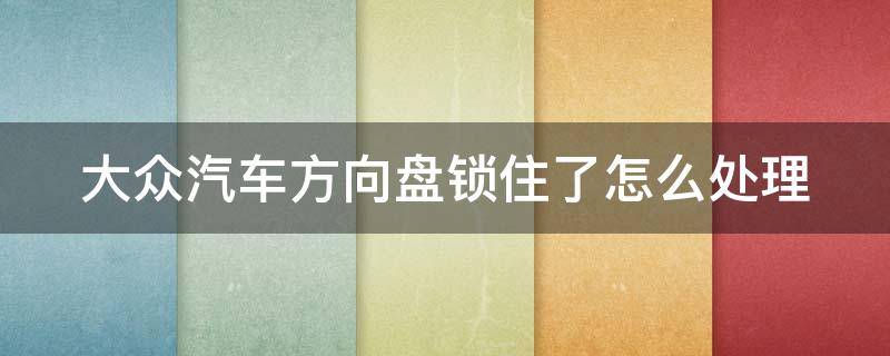 大众汽车方向盘锁住了怎么处理（大众汽车方向盘锁住了怎么办）