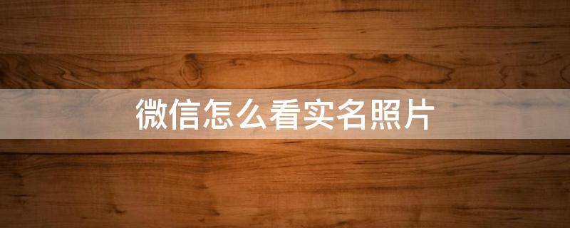 微信怎么看实名照片 微信实名认证的身份证照片怎么查看