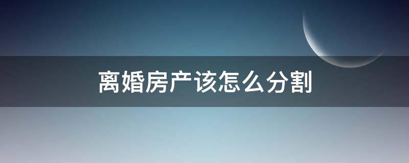 离婚房产该怎么分割（离婚房产怎么分割好）