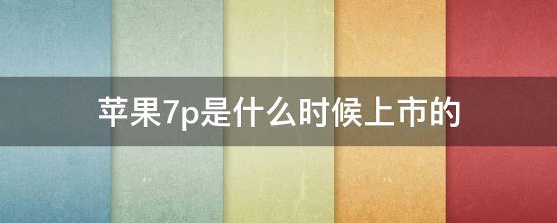 苹果7p是什么时候上市的 苹果7plus哪一年上市时间