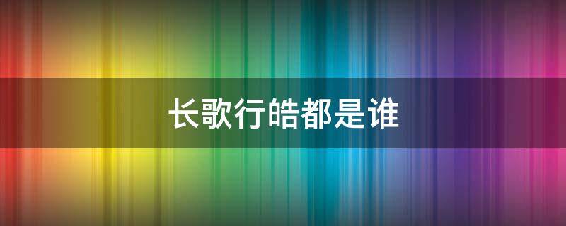 长歌行皓都是谁（长歌行的皓都是谁）