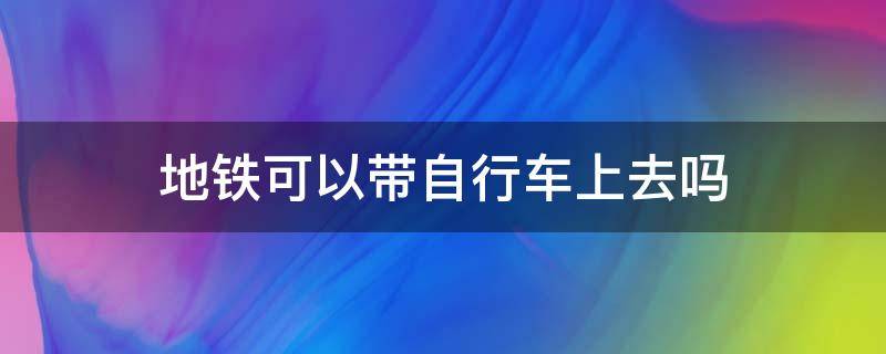 地铁可以带自行车上去吗 杭州地铁可以带自行车上去吗