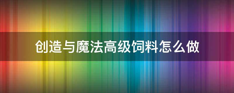 创造与魔法高级饲料怎么做 创造与魔法中高级饲料怎么做