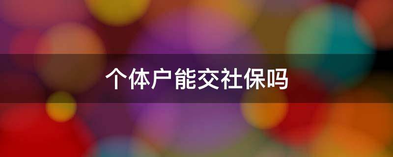 个体户能交社保吗 自己开个体户能交社保吗