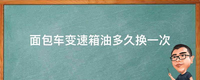 面包车变速箱油多久换一次（面包变速箱油多长时间换）