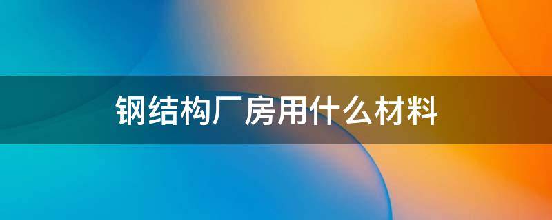 钢结构厂房用什么材料 钢结构厂房用什么材料报价单