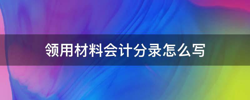 领用材料会计分录怎么写 在建工程领用材料会计分录怎么写