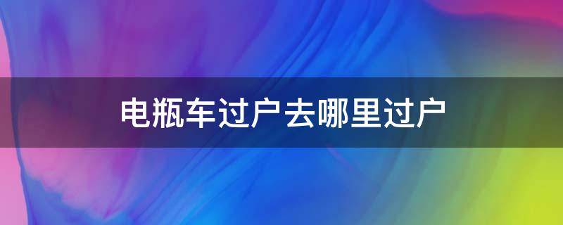 电瓶车过户去哪里过户（电瓶车过户怎么过）