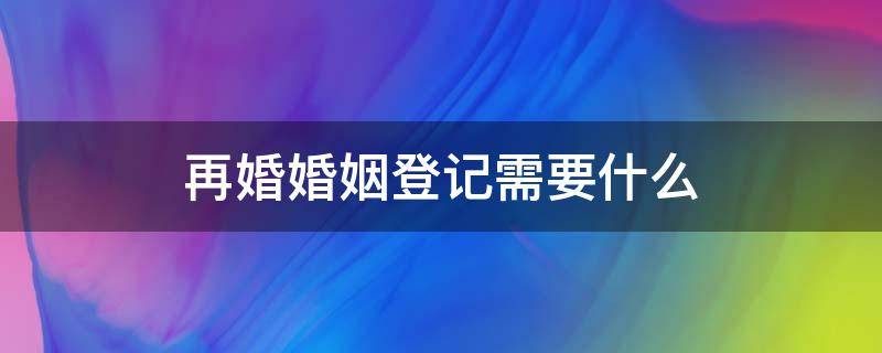 再婚婚姻登记需要什么 再婚姻登记需要什么材料