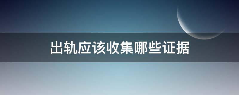 出轨应该收集哪些证据（出轨收集证据什么才算证据）