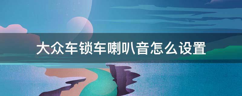 大众车锁车喇叭音怎么设置 大众汽车上锁怎样设置喇叭响