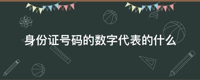 身份证号码的数字代表的什么 身份证号码上的数字代表什么