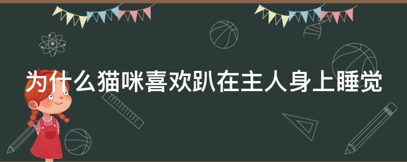 为什么猫咪喜欢趴在主人身上睡觉（猫咪为什么喜欢趴在主人身边）