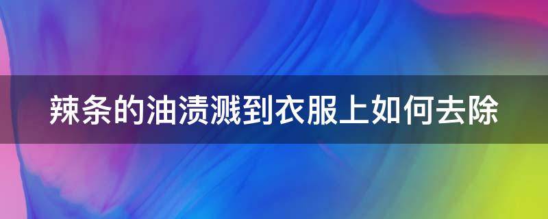 辣条的油渍溅到衣服上如何去除（辣条的油渍溅到衣服上如何去除干净）