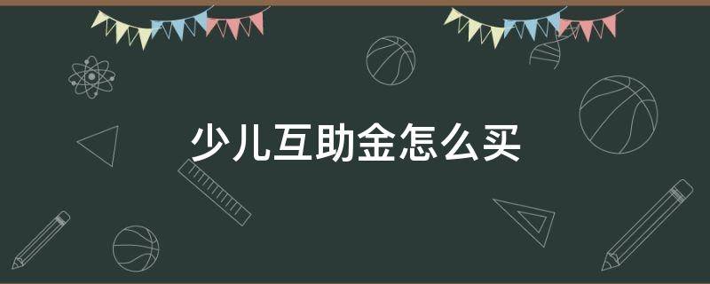 少儿互助金怎么买（少儿互助金怎么买不了）