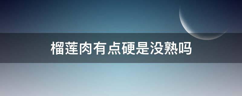 榴莲肉有点硬是没熟吗 榴莲肉有硬的是不是没熟