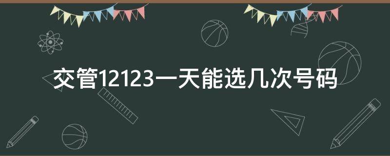 交管12123一天能选几次号码（交管12123一天可以自己选号码几次）