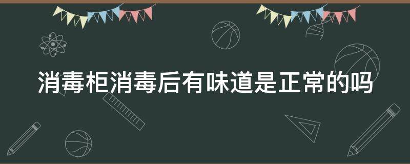 消毒柜消毒后有味道是正常的吗（消毒柜消毒后有味道是正常的吗怎么回事）