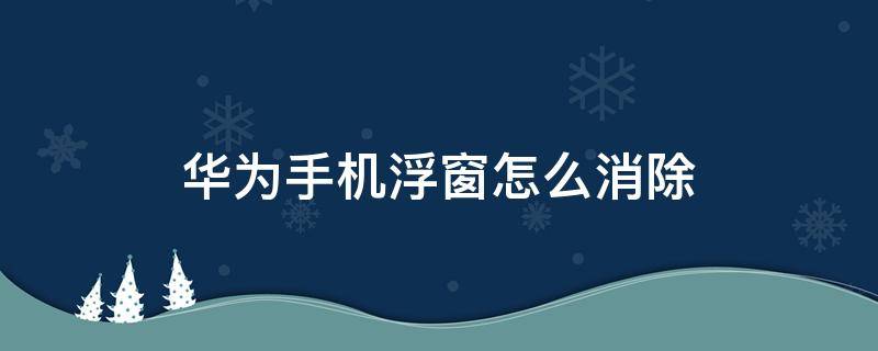 华为手机浮窗怎么消除（华为手机去掉悬浮窗）