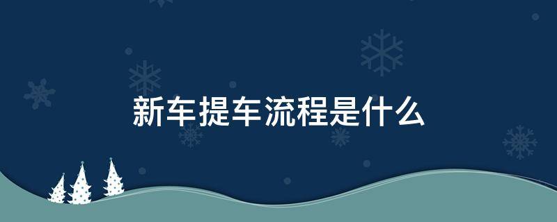 新车提车流程是什么 新车提车需要的手续和流程