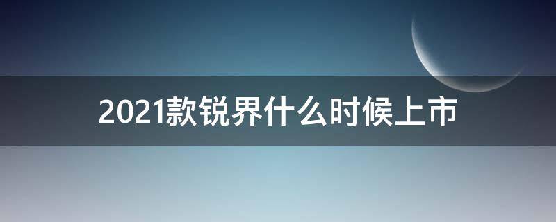 2021款锐界什么时候上市 锐界2021款什么时候出