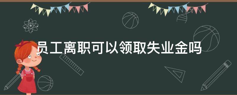 员工离职可以领取失业金吗 员工正常离职可以领取失业金吗