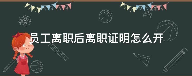 员工离职后离职证明怎么开（员工要开离职证明怎么办）