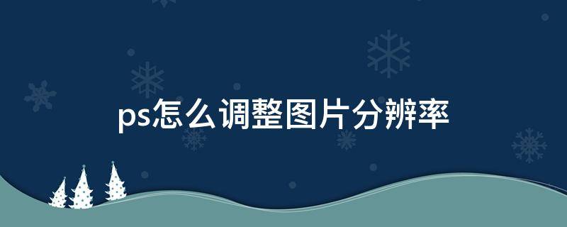 ps怎么调整图片分辨率 怎么用ps调整图片分辨率