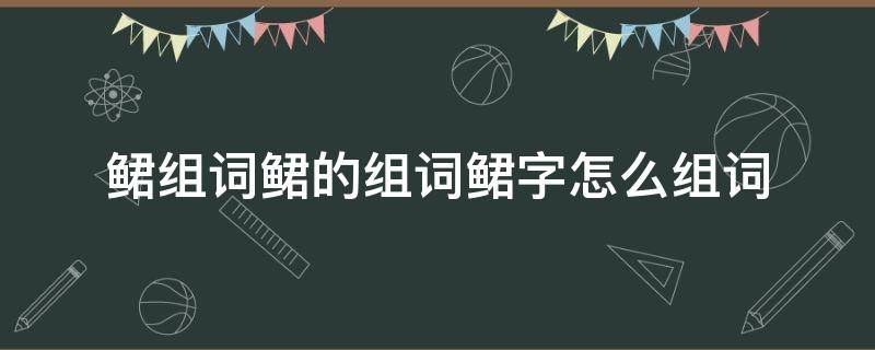 鲪组词鲪的组词鲪字怎么组词 墫组词,墫字组词