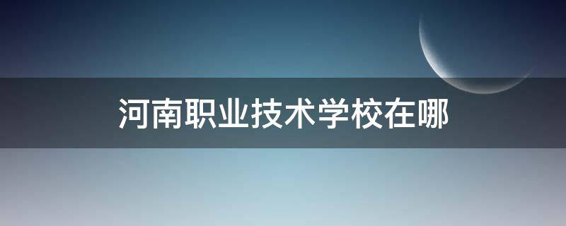 河南职业技术学校在哪 河南职业学校在哪里