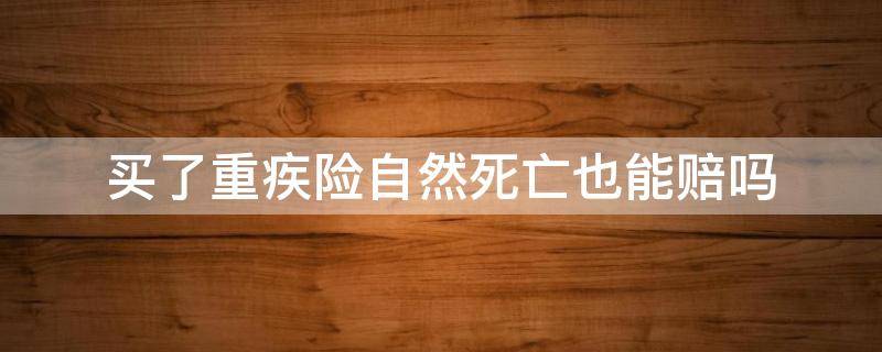 买了重疾险自然死亡也能赔吗（买了重疾险,自然死亡也能赔付吗）