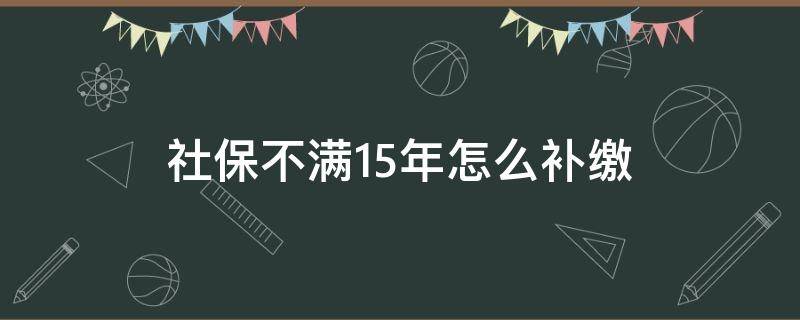 社保不满15年怎么补缴（社保不满15年怎么补交）