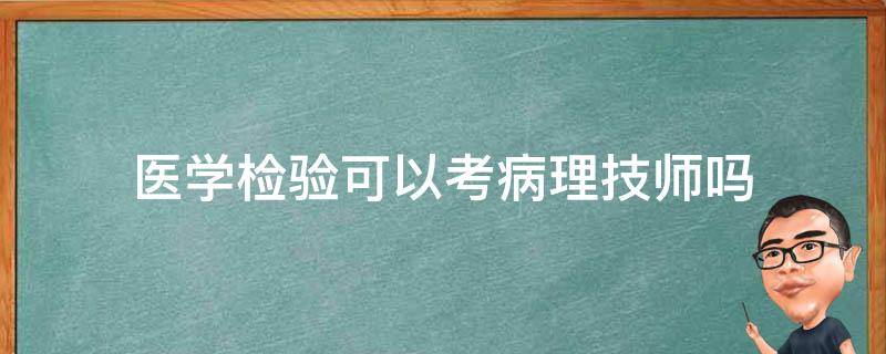 医学检验可以考病理技师吗（检验能考病理技术员吗）