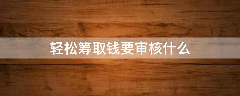 轻松筹取钱要审核什么 轻松筹取钱要审核多久