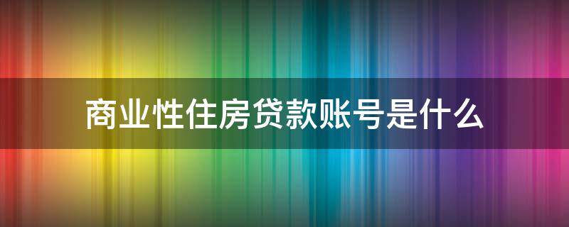 商业性住房贷款账号是什么 商业住房贷款账号是哪个