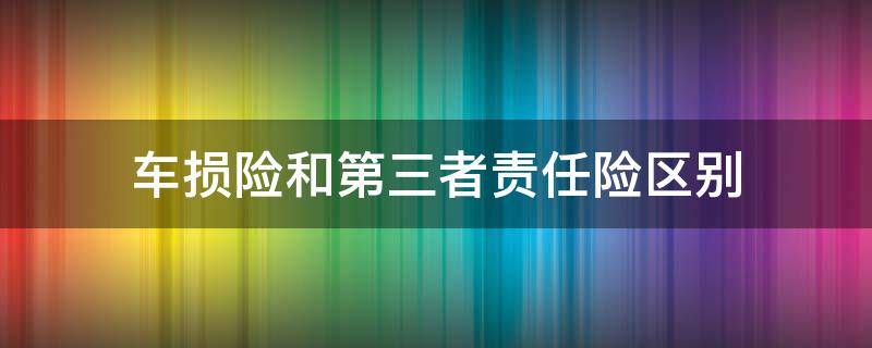 车损险和第三者责任险区别（车损险和第三者责任险是什么意思）