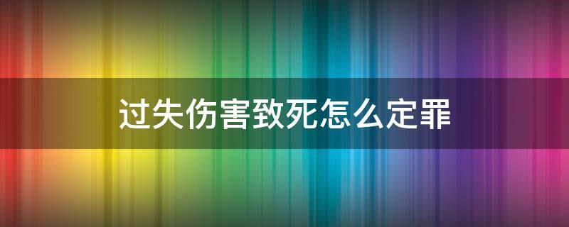 过失伤害致死怎么定罪（过失伤害致人死亡罪量刑）