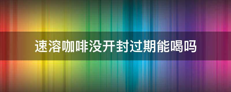 速溶咖啡没开封过期能喝吗 速溶咖啡过期了但是密封没打开还能喝么