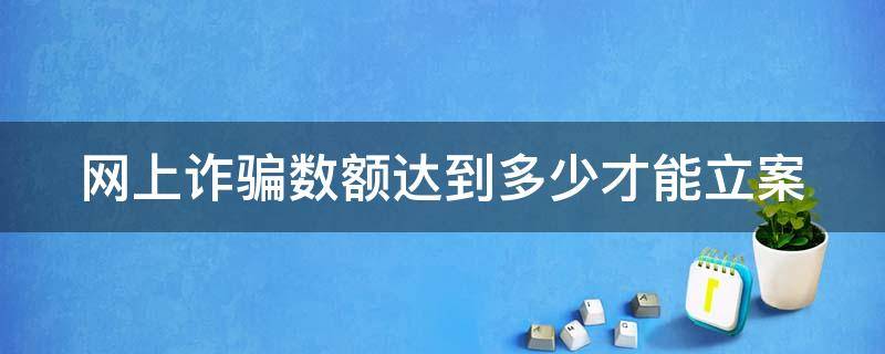 网上诈骗数额达到多少才能立案（网上诈骗多少才算犯罪）